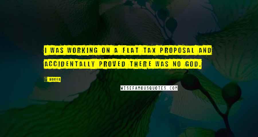 Homer Quotes: I was working on a flat tax proposal and accidentally proved there was no God.