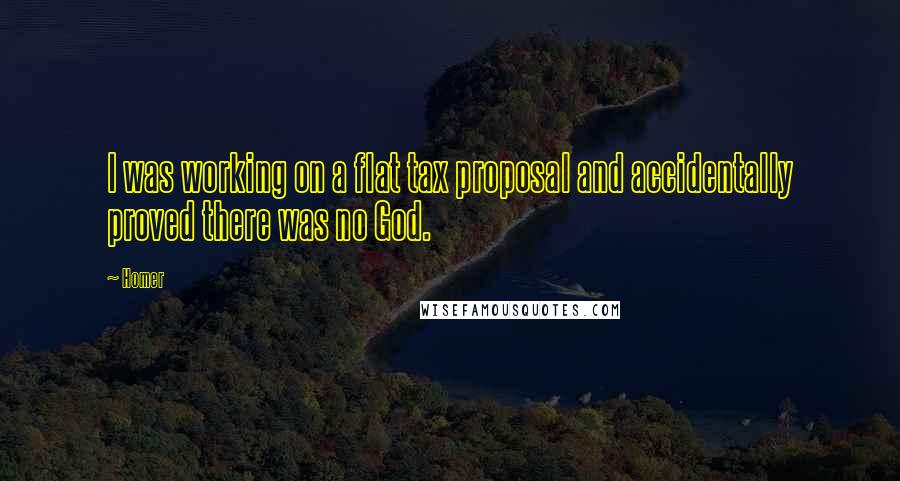 Homer Quotes: I was working on a flat tax proposal and accidentally proved there was no God.