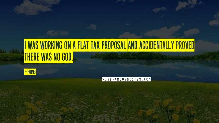 Homer Quotes: I was working on a flat tax proposal and accidentally proved there was no God.