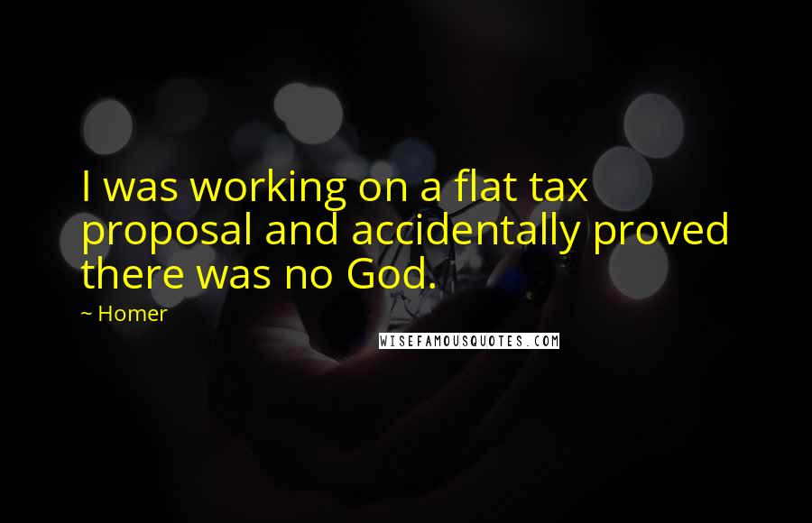 Homer Quotes: I was working on a flat tax proposal and accidentally proved there was no God.