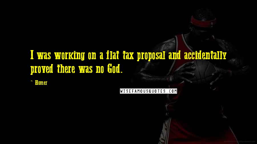 Homer Quotes: I was working on a flat tax proposal and accidentally proved there was no God.