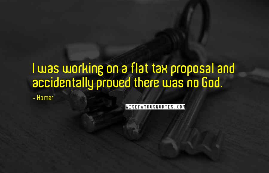 Homer Quotes: I was working on a flat tax proposal and accidentally proved there was no God.