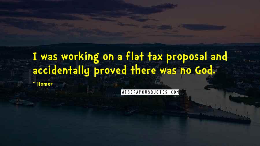 Homer Quotes: I was working on a flat tax proposal and accidentally proved there was no God.