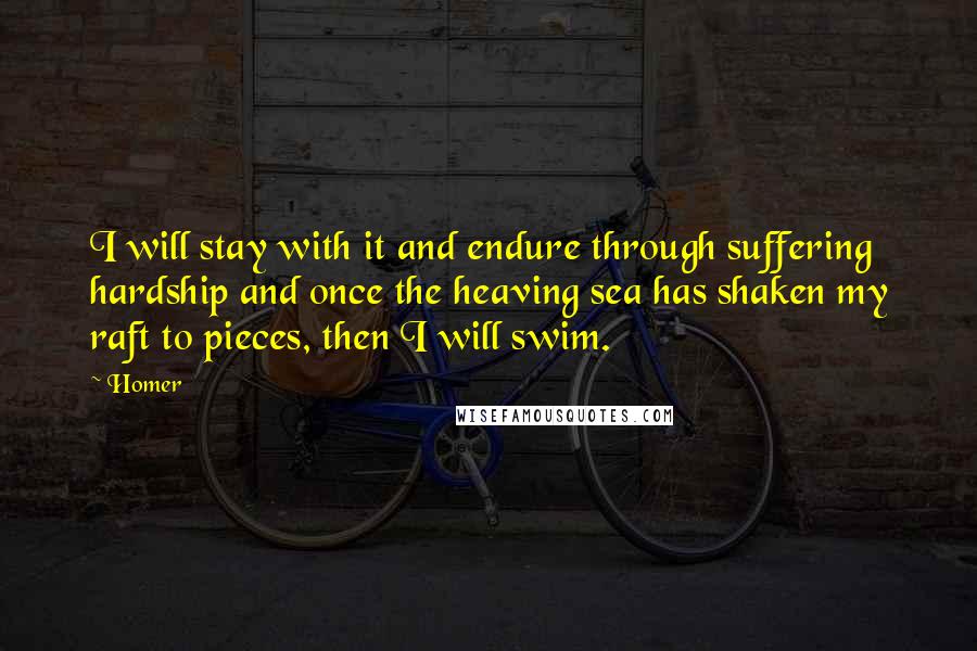 Homer Quotes: I will stay with it and endure through suffering hardship and once the heaving sea has shaken my raft to pieces, then I will swim.