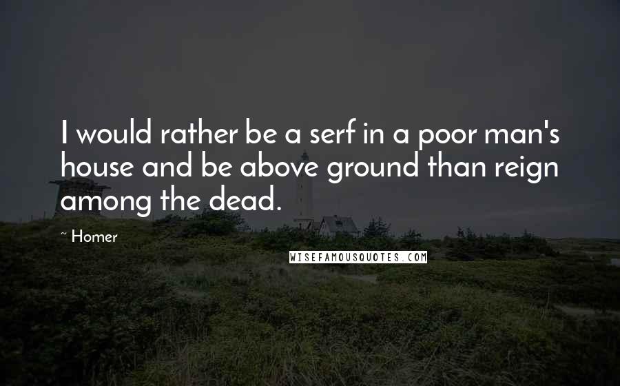 Homer Quotes: I would rather be a serf in a poor man's house and be above ground than reign among the dead.