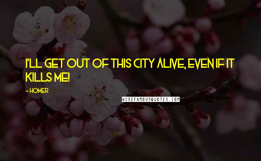 Homer Quotes: I'll get out of this city alive, even if it kills me!
