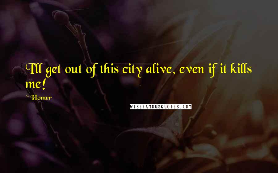 Homer Quotes: I'll get out of this city alive, even if it kills me!