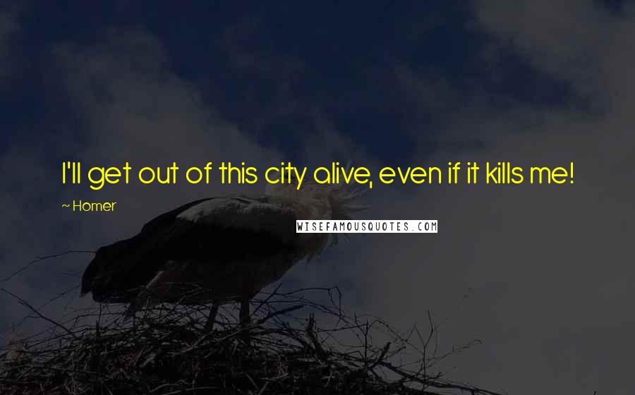 Homer Quotes: I'll get out of this city alive, even if it kills me!