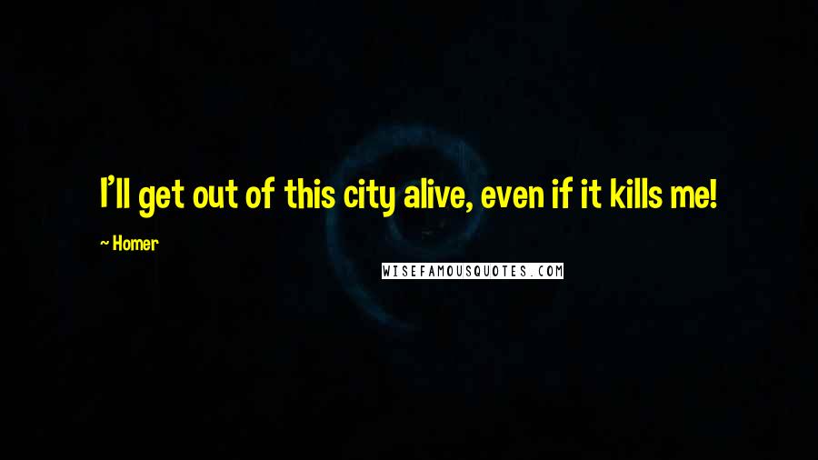 Homer Quotes: I'll get out of this city alive, even if it kills me!