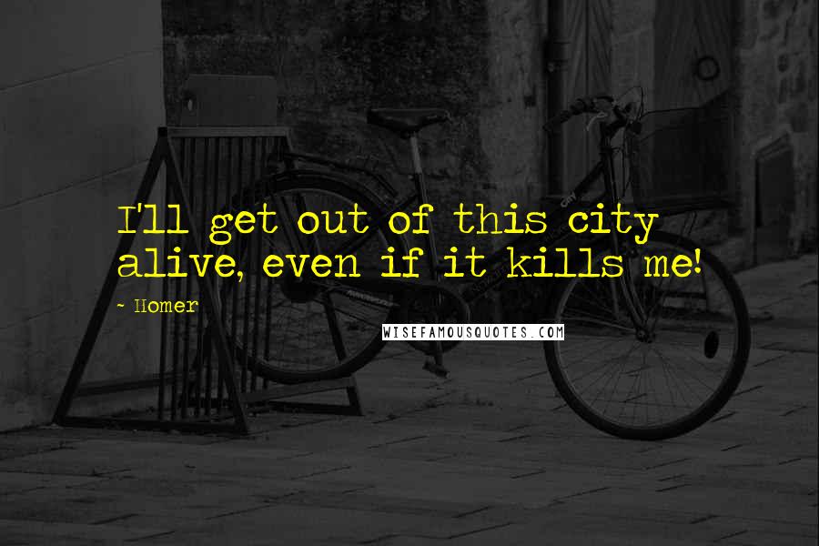 Homer Quotes: I'll get out of this city alive, even if it kills me!