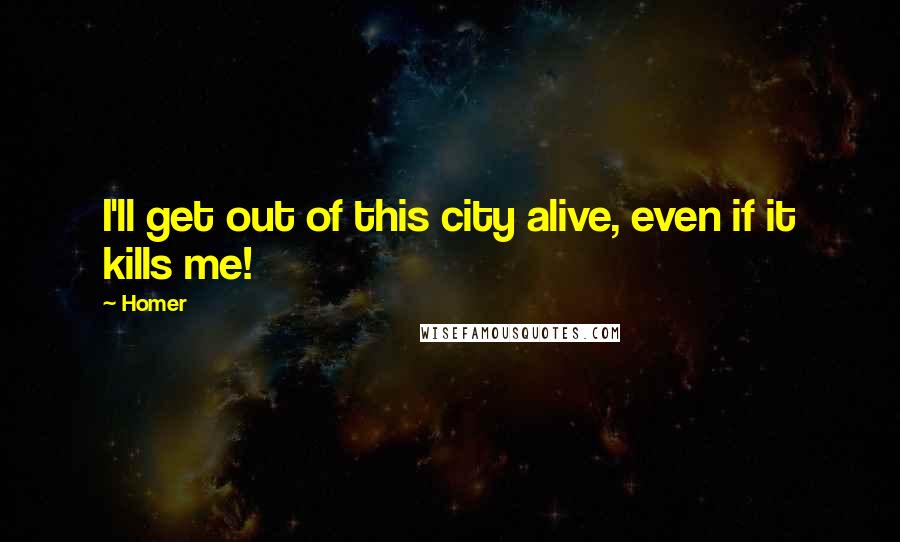 Homer Quotes: I'll get out of this city alive, even if it kills me!