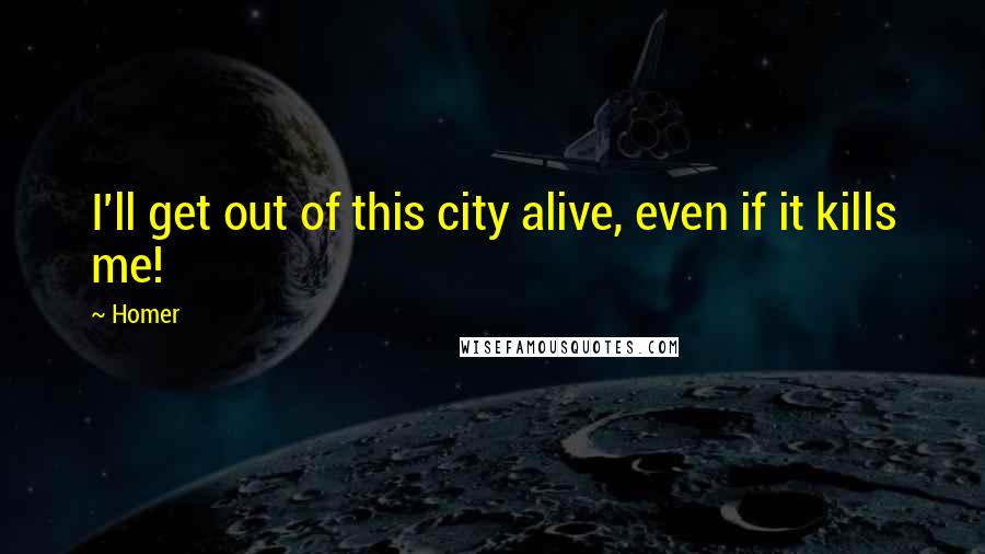 Homer Quotes: I'll get out of this city alive, even if it kills me!