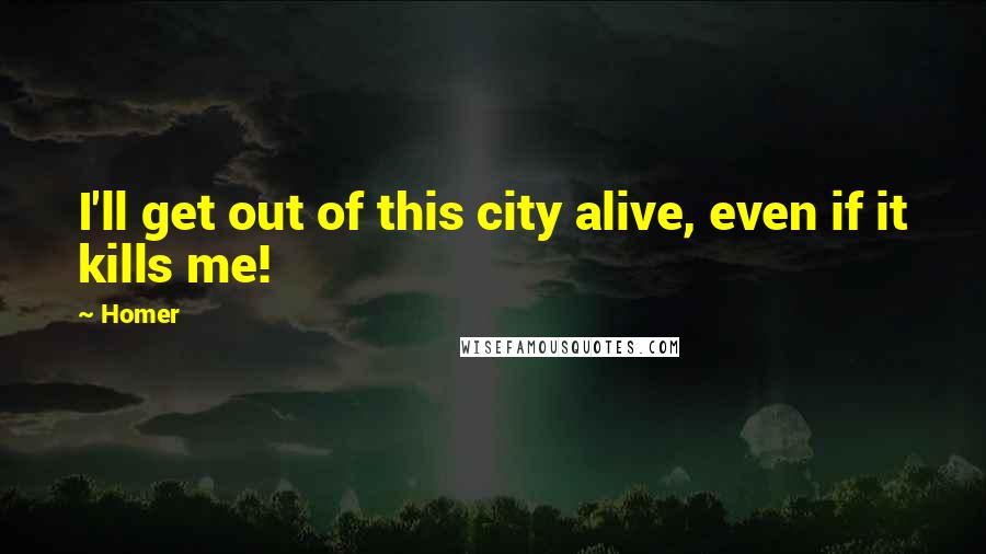 Homer Quotes: I'll get out of this city alive, even if it kills me!