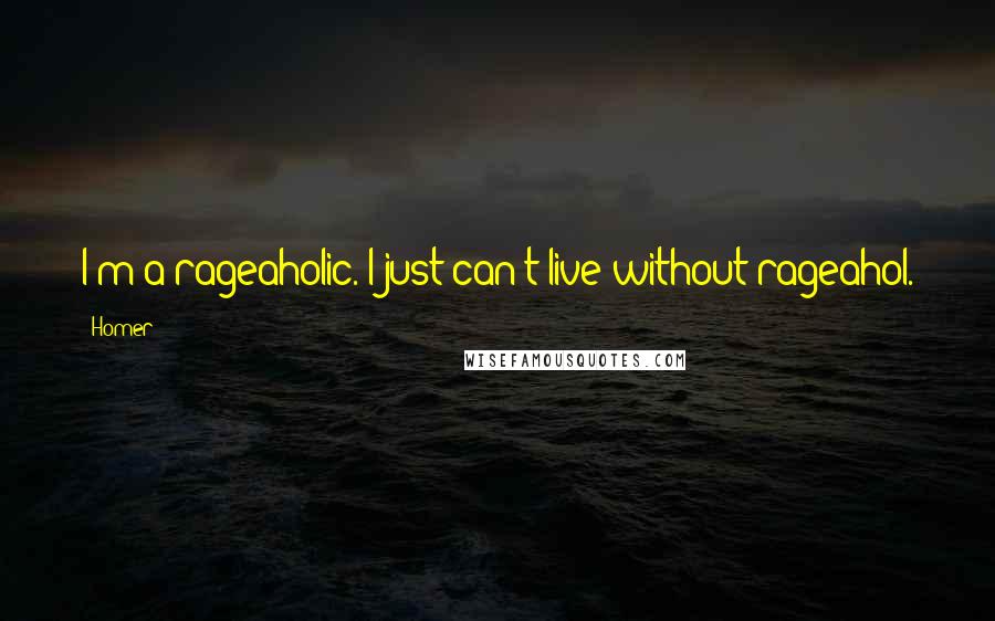 Homer Quotes: I'm a rageaholic. I just can't live without rageahol.