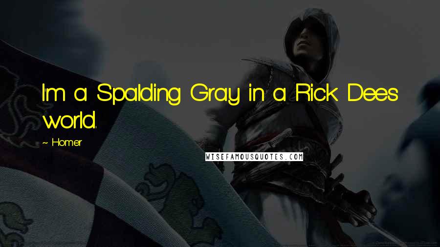 Homer Quotes: I'm a Spalding Gray in a Rick Dees world.