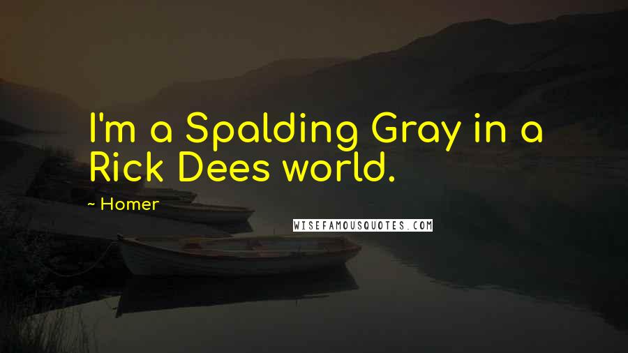 Homer Quotes: I'm a Spalding Gray in a Rick Dees world.