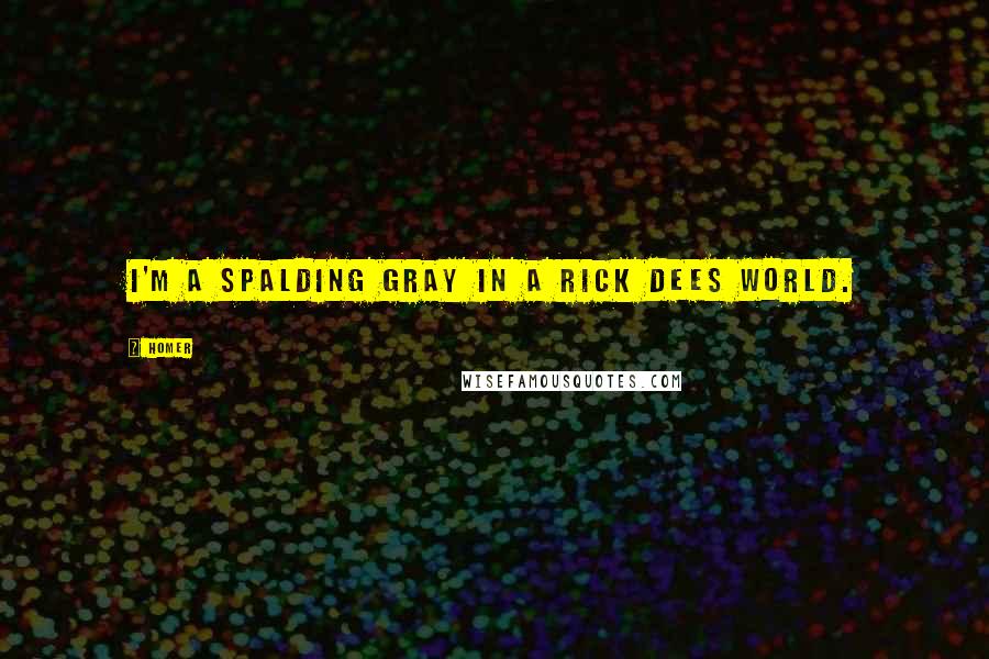 Homer Quotes: I'm a Spalding Gray in a Rick Dees world.