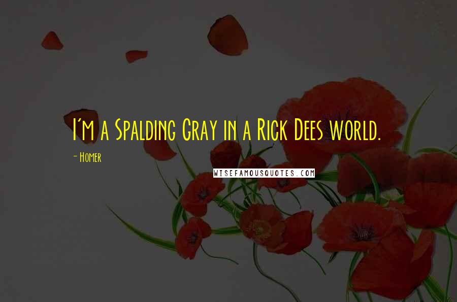 Homer Quotes: I'm a Spalding Gray in a Rick Dees world.