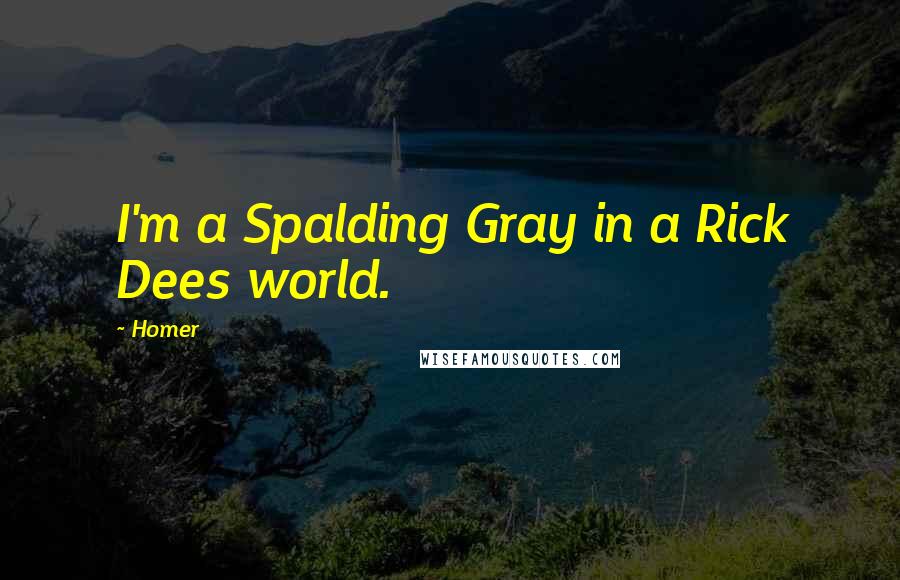 Homer Quotes: I'm a Spalding Gray in a Rick Dees world.