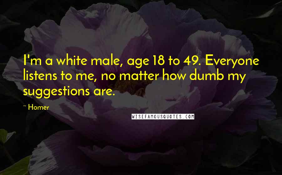 Homer Quotes: I'm a white male, age 18 to 49. Everyone listens to me, no matter how dumb my suggestions are.