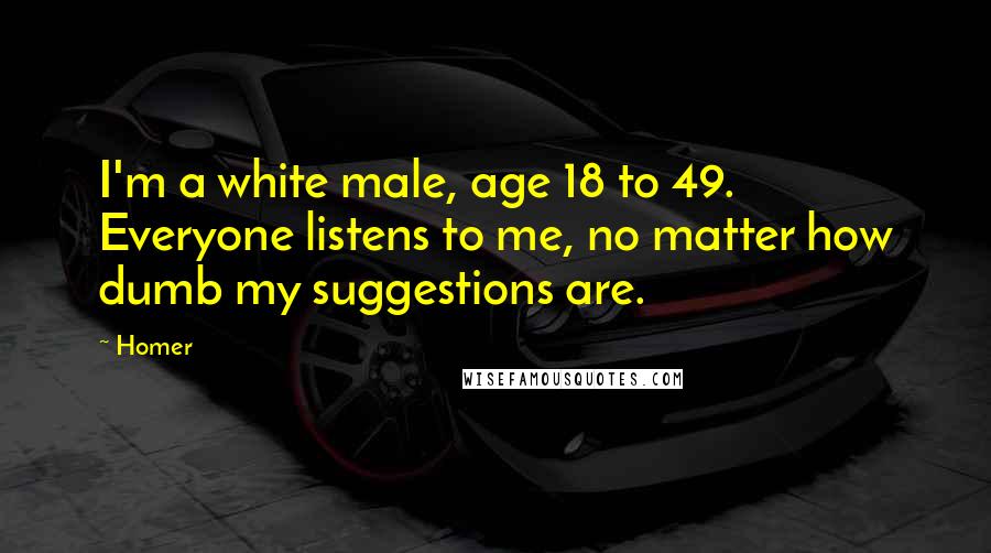 Homer Quotes: I'm a white male, age 18 to 49. Everyone listens to me, no matter how dumb my suggestions are.