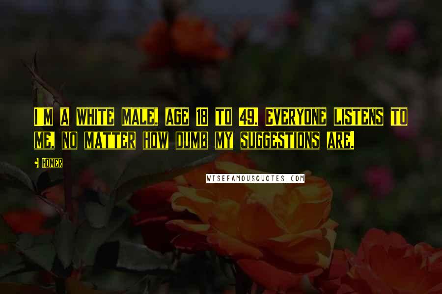 Homer Quotes: I'm a white male, age 18 to 49. Everyone listens to me, no matter how dumb my suggestions are.