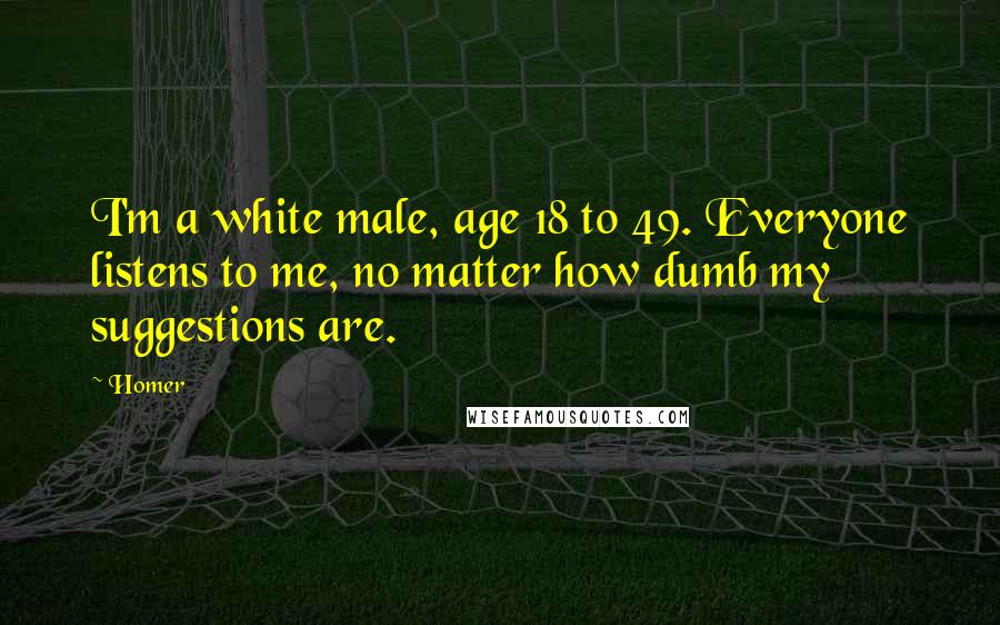 Homer Quotes: I'm a white male, age 18 to 49. Everyone listens to me, no matter how dumb my suggestions are.