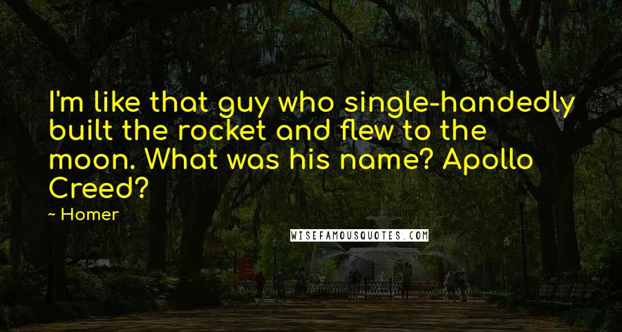 Homer Quotes: I'm like that guy who single-handedly built the rocket and flew to the moon. What was his name? Apollo Creed?