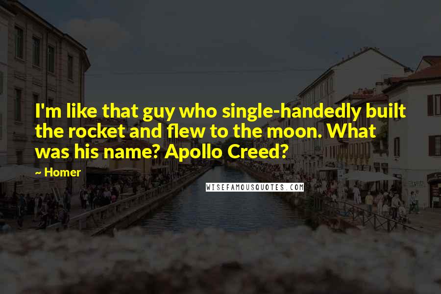 Homer Quotes: I'm like that guy who single-handedly built the rocket and flew to the moon. What was his name? Apollo Creed?