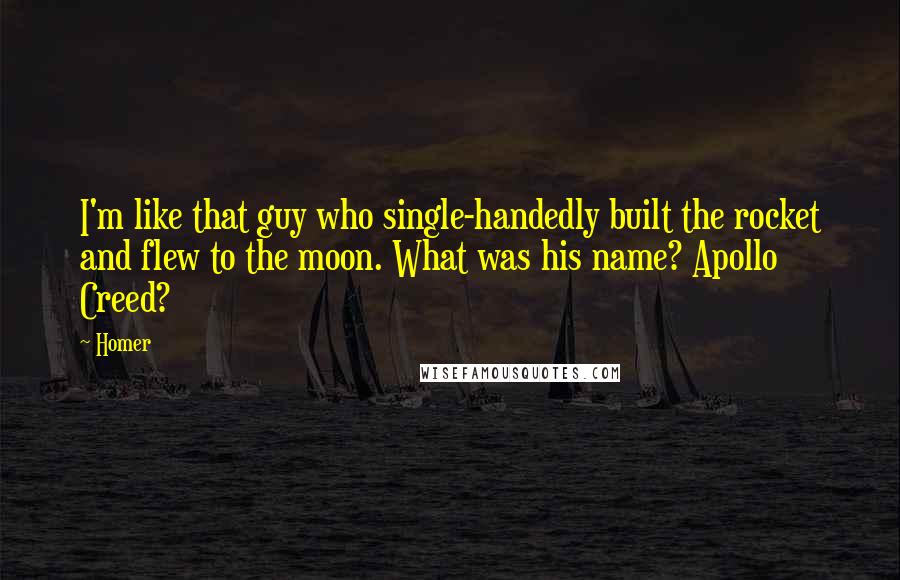 Homer Quotes: I'm like that guy who single-handedly built the rocket and flew to the moon. What was his name? Apollo Creed?