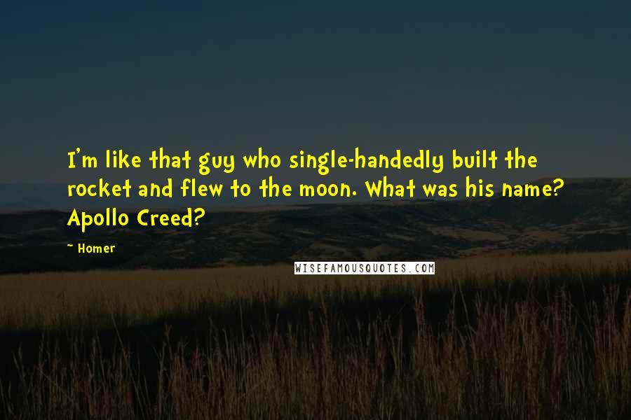 Homer Quotes: I'm like that guy who single-handedly built the rocket and flew to the moon. What was his name? Apollo Creed?