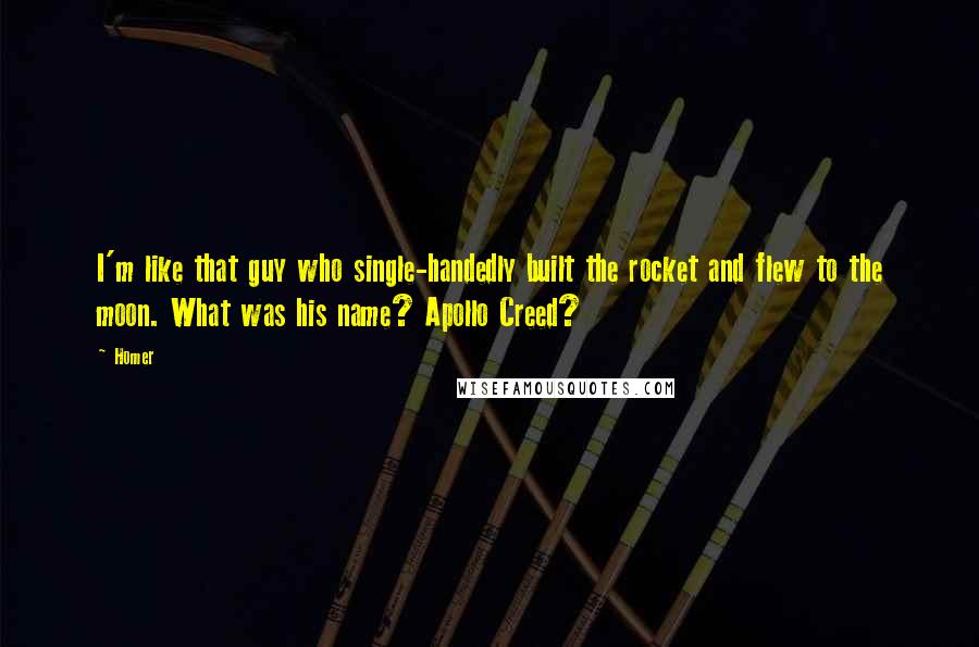 Homer Quotes: I'm like that guy who single-handedly built the rocket and flew to the moon. What was his name? Apollo Creed?