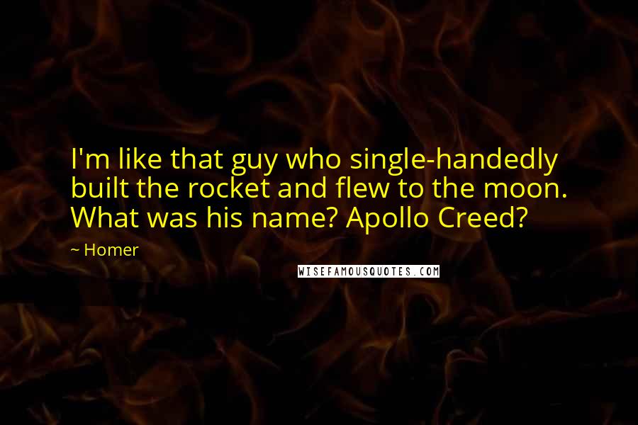 Homer Quotes: I'm like that guy who single-handedly built the rocket and flew to the moon. What was his name? Apollo Creed?