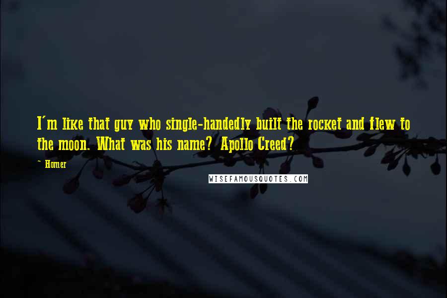 Homer Quotes: I'm like that guy who single-handedly built the rocket and flew to the moon. What was his name? Apollo Creed?