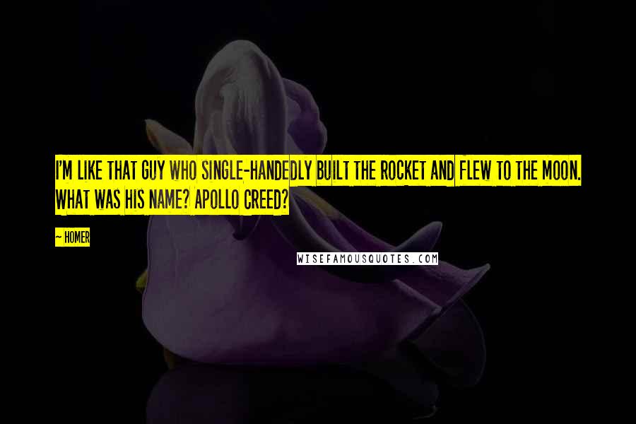 Homer Quotes: I'm like that guy who single-handedly built the rocket and flew to the moon. What was his name? Apollo Creed?