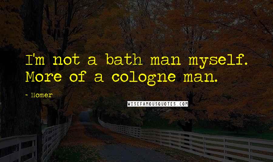 Homer Quotes: I'm not a bath man myself. More of a cologne man.