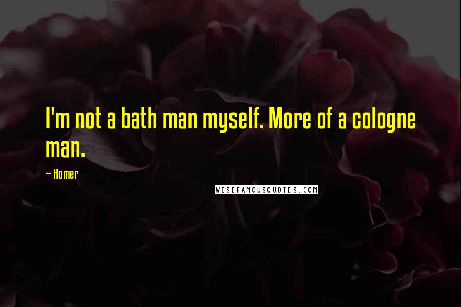 Homer Quotes: I'm not a bath man myself. More of a cologne man.