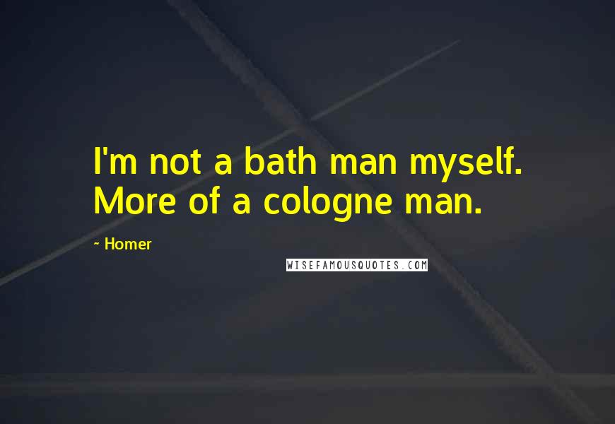 Homer Quotes: I'm not a bath man myself. More of a cologne man.