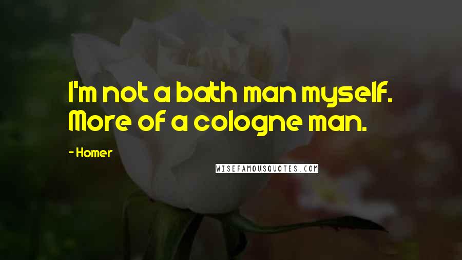 Homer Quotes: I'm not a bath man myself. More of a cologne man.