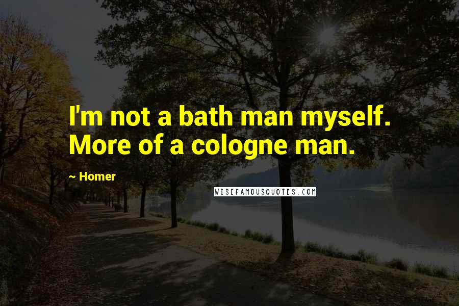 Homer Quotes: I'm not a bath man myself. More of a cologne man.