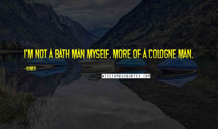 Homer Quotes: I'm not a bath man myself. More of a cologne man.