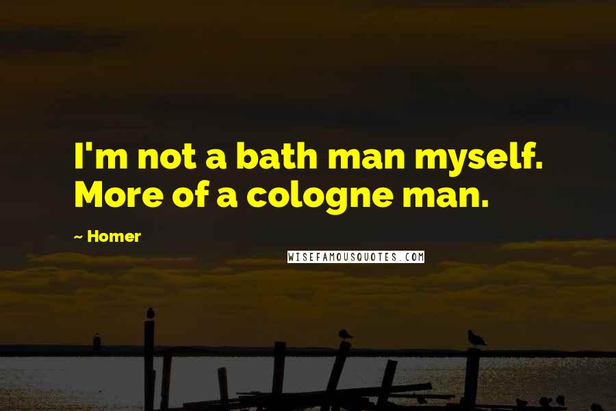 Homer Quotes: I'm not a bath man myself. More of a cologne man.