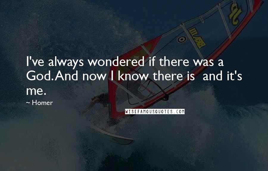 Homer Quotes: I've always wondered if there was a God. And now I know there is and it's me.