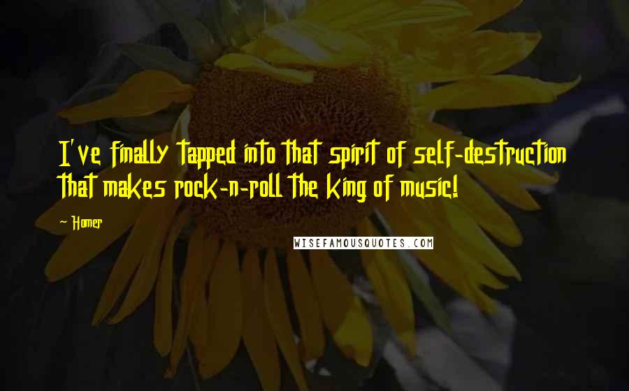 Homer Quotes: I've finally tapped into that spirit of self-destruction that makes rock-n-roll the king of music!