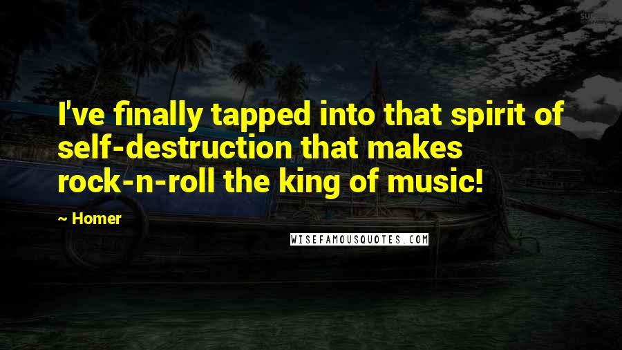 Homer Quotes: I've finally tapped into that spirit of self-destruction that makes rock-n-roll the king of music!