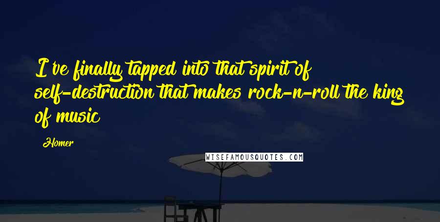 Homer Quotes: I've finally tapped into that spirit of self-destruction that makes rock-n-roll the king of music!