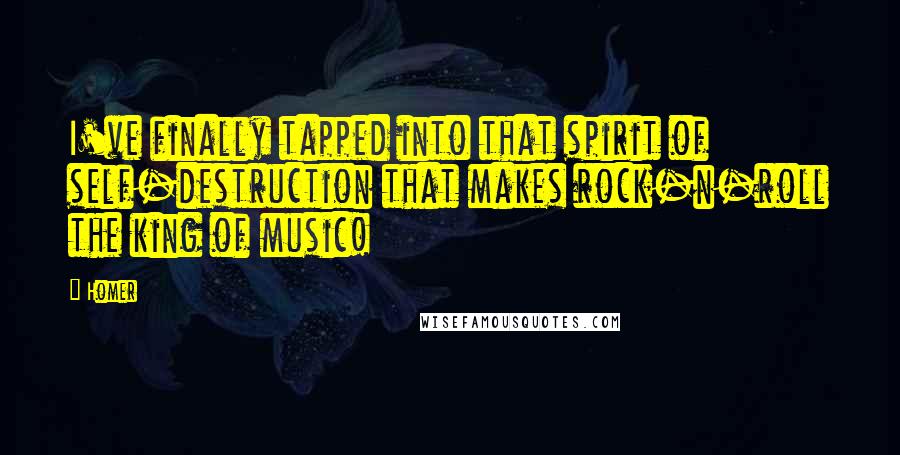 Homer Quotes: I've finally tapped into that spirit of self-destruction that makes rock-n-roll the king of music!