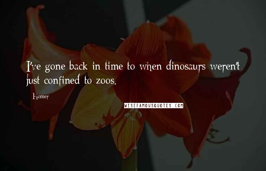 Homer Quotes: I've gone back in time to when dinosaurs weren't just confined to zoos.