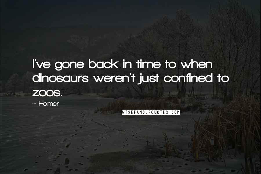 Homer Quotes: I've gone back in time to when dinosaurs weren't just confined to zoos.