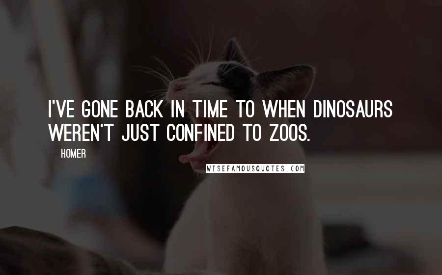 Homer Quotes: I've gone back in time to when dinosaurs weren't just confined to zoos.